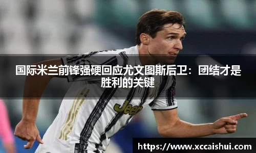 国际米兰前锋强硬回应尤文图斯后卫：团结才是胜利的关键